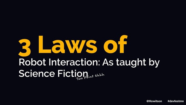 3 Laws of
Robot Interaction: As taught by
Science Fiction
Two Point Ohhh
@Howitson #devfestmn
