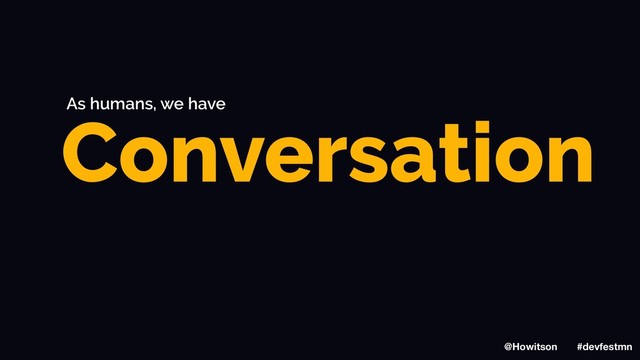 Conversation
As humans, we have
@Howitson #devfestmn
