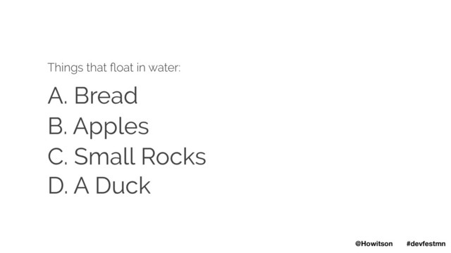 A. Bread
Things that ﬂoat in water:
B. Apples
C. Small Rocks
D. A Duck
@Howitson #devfestmn

