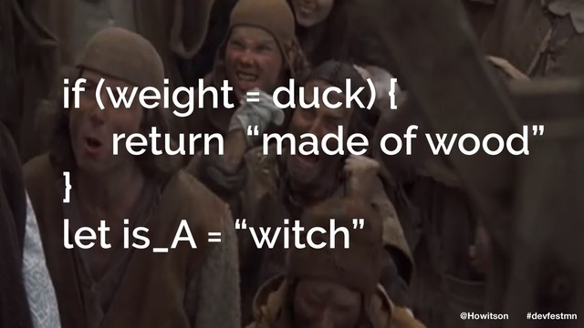 if (weight = duck) {
return “made of wood”
}
let is_A = “witch”
@Howitson #devfestmn
