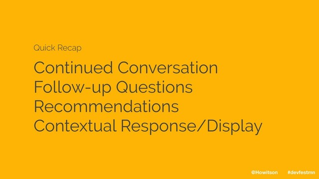 Continued Conversation
Follow-up Questions
Recommendations
Contextual Response/Display
Quick Recap
@Howitson #devfestmn
