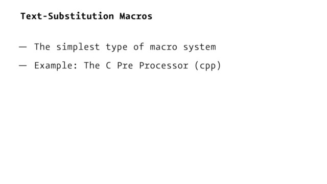 Text-Substitution Macros
— The simplest type of macro system
— Example: The C Pre Processor (cpp)
