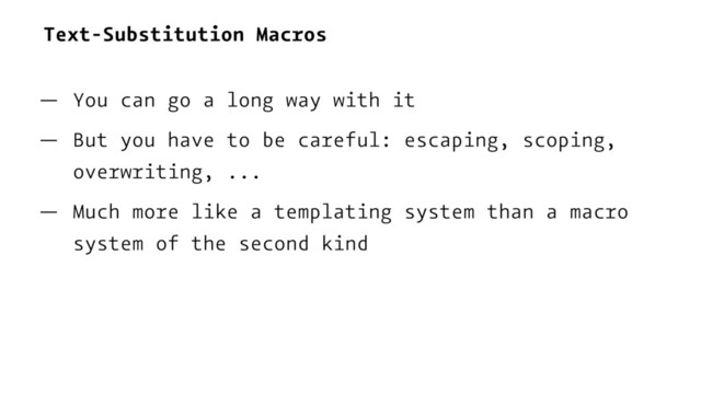 Text-Substitution Macros
— You can go a long way with it
— But you have to be careful: escaping, scoping,
overwriting, ...
— Much more like a templating system than a macro
system of the second kind
