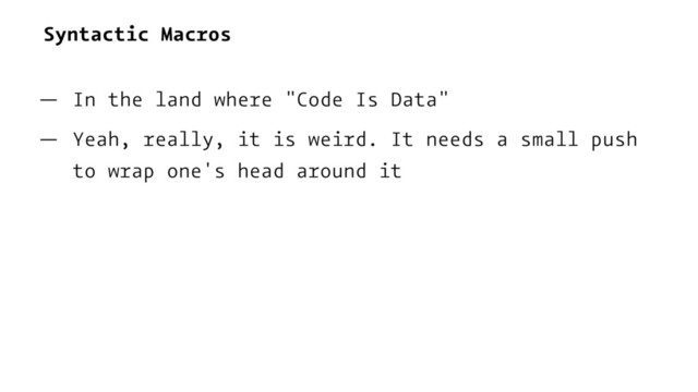 Syntactic Macros
— In the land where "Code Is Data"
— Yeah, really, it is weird. It needs a small push
to wrap one's head around it
