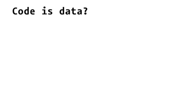 Code is data?
