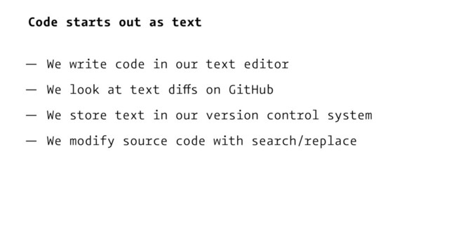 Code starts out as text
— We write code in our text editor
— We look at text diffs on GitHub
— We store text in our version control system
— We modify source code with search/replace
