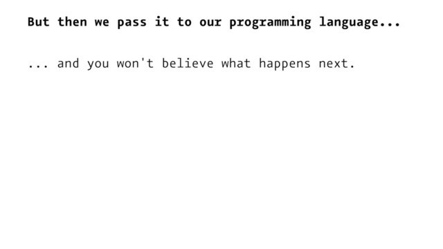 But then we pass it to our programming language...
... and you won't believe what happens next.
