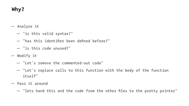 Why?
— Analyze it
— "is this valid syntax?"
— "has this identiﬁer been deﬁned before?"
— "is this code unused?"
— Modify it
— "Let's remove the commented-out code"
— "Let's replace calls to this function with the body of the function
itself"
— Pass it around
— "lets hand this and the code from the other ﬁles to the pretty printer"
