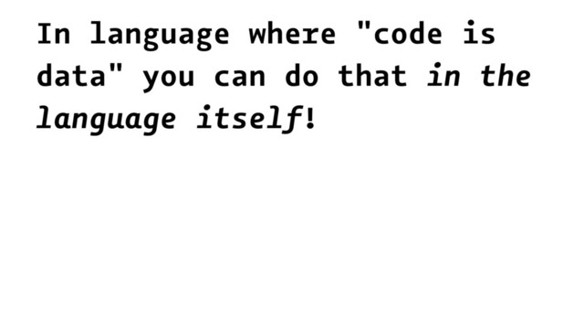 In language where "code is
data" you can do that in the
language itself!
