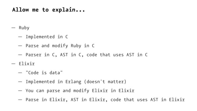 Allow me to explain...
— Ruby
— Implemented in C
— Parse and modify Ruby in C
— Parser in C, AST in C, code that uses AST in C
— Elixir
— "Code is data"
— Implemented in Erlang (doesn't matter)
— You can parse and modify Elixir in Elixir
— Parse in Elixir, AST in Elixir, code that uses AST in Elixir
