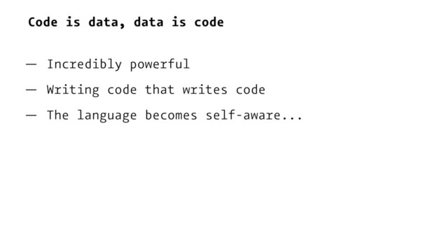 Code is data, data is code
— Incredibly powerful
— Writing code that writes code
— The language becomes self-aware...
