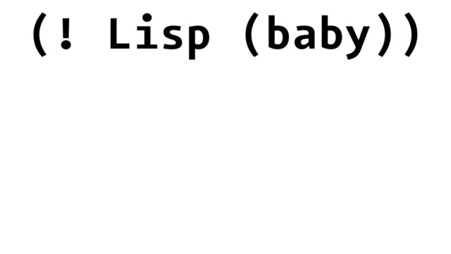 (! Lisp (baby))
