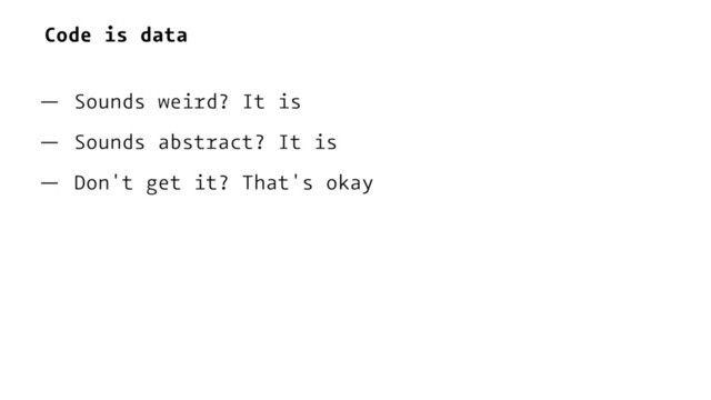 Code is data
— Sounds weird? It is
— Sounds abstract? It is
— Don't get it? That's okay
