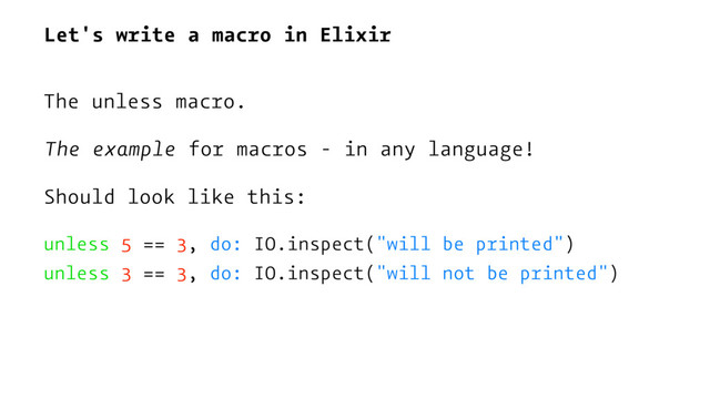 Let's write a macro in Elixir
The unless macro.
The example for macros - in any language!
Should look like this:
unless 5 == 3, do: IO.inspect("will be printed")
unless 3 == 3, do: IO.inspect("will not be printed")
