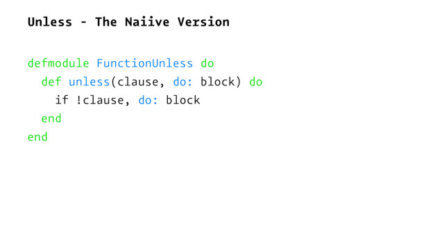 Unless - The Naiive Version
defmodule FunctionUnless do
def unless(clause, do: block) do
if !clause, do: block
end
end
