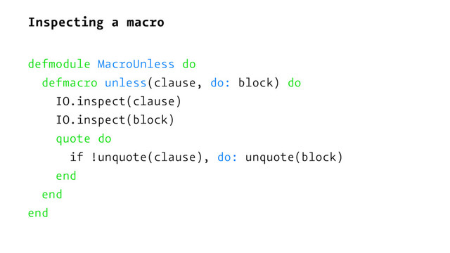 Inspecting a macro
defmodule MacroUnless do
defmacro unless(clause, do: block) do
IO.inspect(clause)
IO.inspect(block)
quote do
if !unquote(clause), do: unquote(block)
end
end
end
