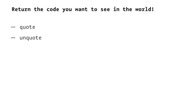 Return the code you want to see in the world!
— quote
— unquote
