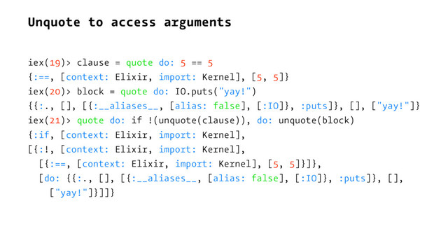Unquote to access arguments
iex(19)> clause = quote do: 5 == 5
{:==, [context: Elixir, import: Kernel], [5, 5]}
iex(20)> block = quote do: IO.puts("yay!")
{{:., [], [{:__aliases__, [alias: false], [:IO]}, :puts]}, [], ["yay!"]}
iex(21)> quote do: if !(unquote(clause)), do: unquote(block)
{:if, [context: Elixir, import: Kernel],
[{:!, [context: Elixir, import: Kernel],
[{:==, [context: Elixir, import: Kernel], [5, 5]}]},
[do: {{:., [], [{:__aliases__, [alias: false], [:IO]}, :puts]}, [],
["yay!"]}]]}
