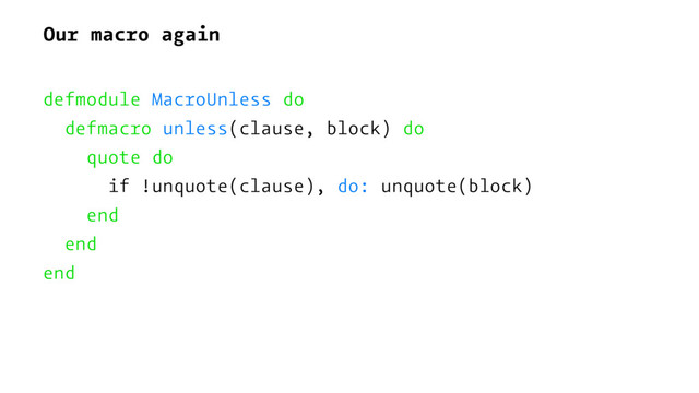 Our macro again
defmodule MacroUnless do
defmacro unless(clause, block) do
quote do
if !unquote(clause), do: unquote(block)
end
end
end
