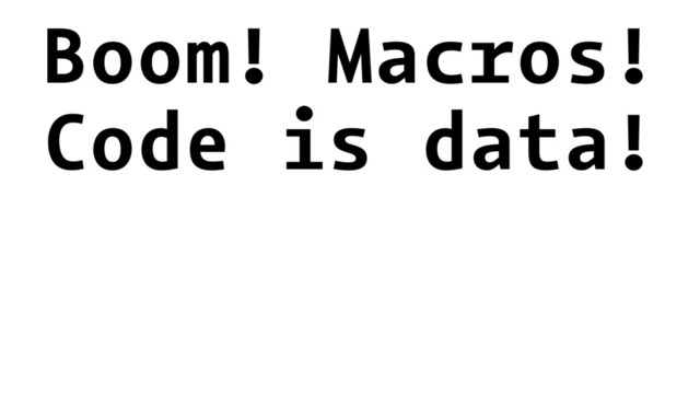 Boom! Macros!
Code is data!
