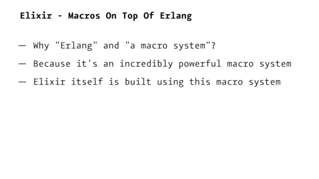 Elixir - Macros On Top Of Erlang
— Why "Erlang" and "a macro system"?
— Because it's an incredibly powerful macro system
— Elixir itself is built using this macro system
