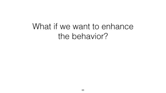 What if we want to enhance
the behavior?
68
