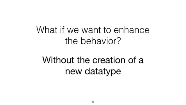 What if we want to enhance
the behavior?
68
Without the creation of a
new datatype
