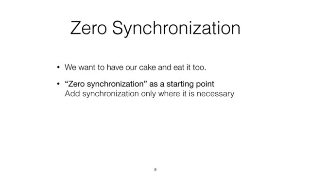 Zero Synchronization
• We want to have our cake and eat it too.
• “Zero synchronization” as a starting point 
Add synchronization only where it is necessary
8
