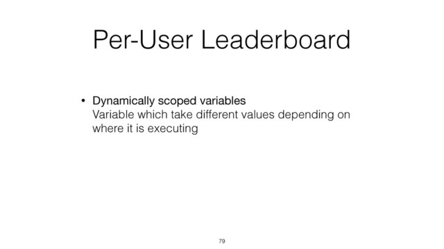 Per-User Leaderboard
• Dynamically scoped variables 
Variable which take different values depending on
where it is executing
79
