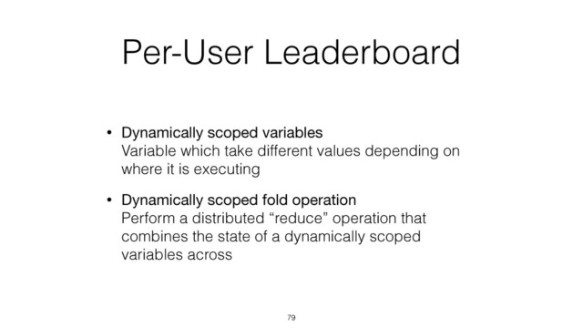 Per-User Leaderboard
• Dynamically scoped variables 
Variable which take different values depending on
where it is executing
• Dynamically scoped fold operation 
Perform a distributed “reduce” operation that
combines the state of a dynamically scoped
variables across
79
