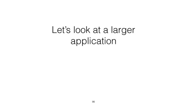 Let’s look at a larger
application
86
