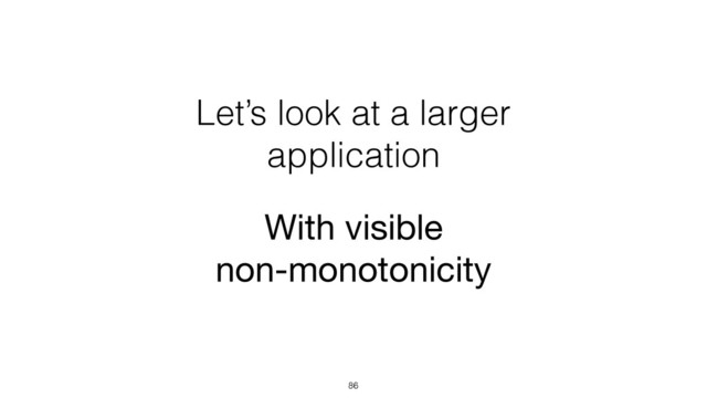 Let’s look at a larger
application
86
With visible  
non-monotonicity
