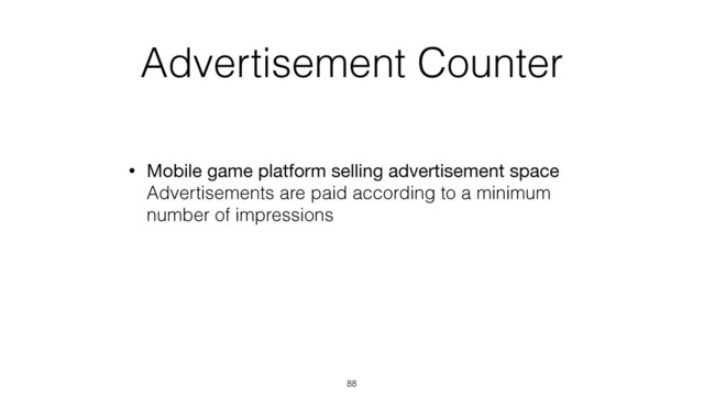 Advertisement Counter
• Mobile game platform selling advertisement space 
Advertisements are paid according to a minimum
number of impressions
88
