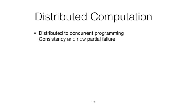Distributed Computation
• Distributed to concurrent programming 
Consistency and now partial failure
10
