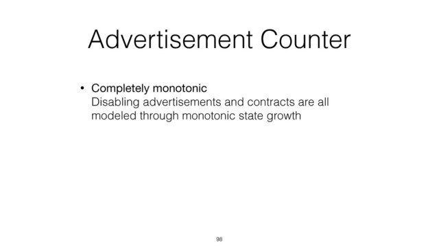 Advertisement Counter
• Completely monotonic 
Disabling advertisements and contracts are all
modeled through monotonic state growth
98
