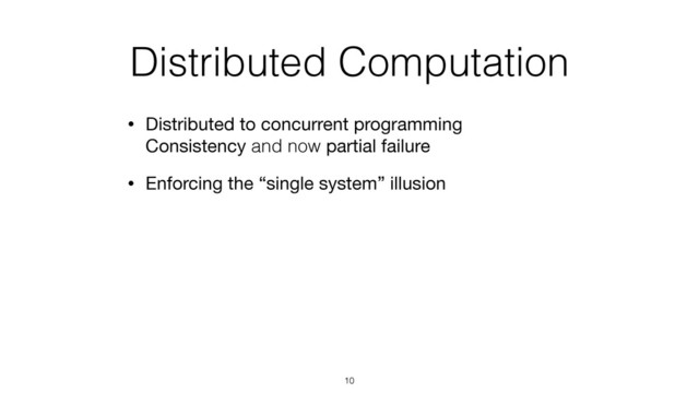 Distributed Computation
• Distributed to concurrent programming 
Consistency and now partial failure
• Enforcing the “single system” illusion
10
