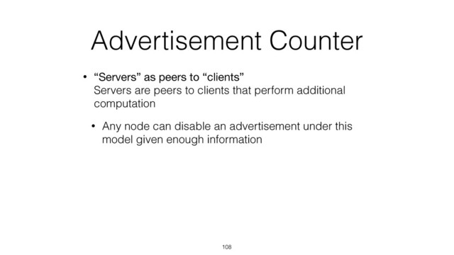 Advertisement Counter
• “Servers” as peers to “clients” 
Servers are peers to clients that perform additional
computation
• Any node can disable an advertisement under this
model given enough information
108

