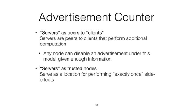 Advertisement Counter
• “Servers” as peers to “clients” 
Servers are peers to clients that perform additional
computation
• Any node can disable an advertisement under this
model given enough information
• “Servers” as trusted nodes 
Serve as a location for performing “exactly once” side-
effects
108
