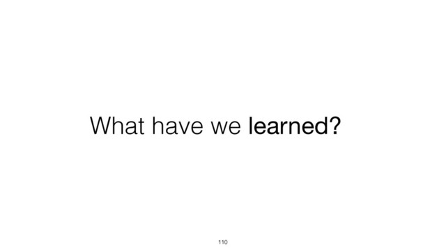 What have we learned?
110
