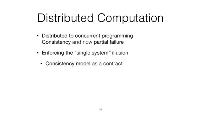 Distributed Computation
• Distributed to concurrent programming 
Consistency and now partial failure
• Enforcing the “single system” illusion
• Consistency model as a contract
10
