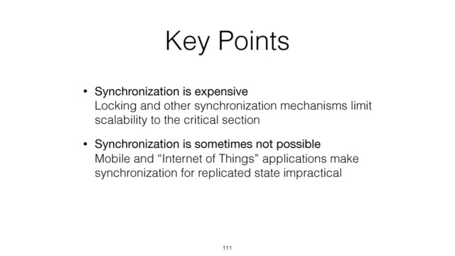 Key Points
• Synchronization is expensive 
Locking and other synchronization mechanisms limit
scalability to the critical section
• Synchronization is sometimes not possible 
Mobile and “Internet of Things” applications make
synchronization for replicated state impractical
111
