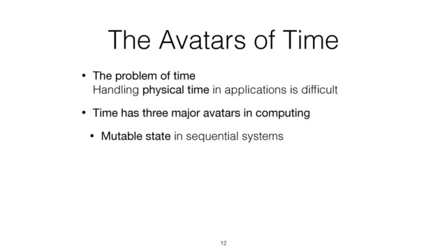 The Avatars of Time
• The problem of time 
Handling physical time in applications is difﬁcult
• Time has three major avatars in computing
• Mutable state in sequential systems
12
