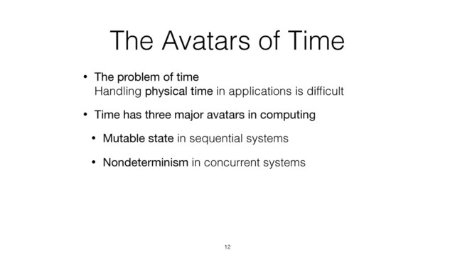 The Avatars of Time
• The problem of time 
Handling physical time in applications is difﬁcult
• Time has three major avatars in computing
• Mutable state in sequential systems
• Nondeterminism in concurrent systems
12
