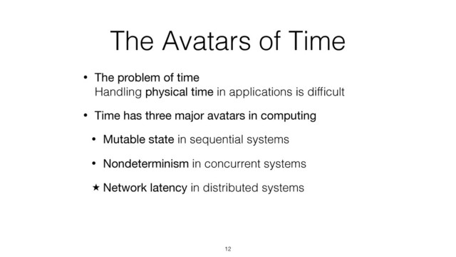 The Avatars of Time
• The problem of time 
Handling physical time in applications is difﬁcult
• Time has three major avatars in computing
• Mutable state in sequential systems
• Nondeterminism in concurrent systems
̣ Network latency in distributed systems
12
