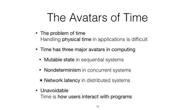 The Avatars of Time
• The problem of time 
Handling physical time in applications is difﬁcult
• Time has three major avatars in computing
• Mutable state in sequential systems
• Nondeterminism in concurrent systems
̣ Network latency in distributed systems
• Unavoidable 
Time is how users interact with programs
12
