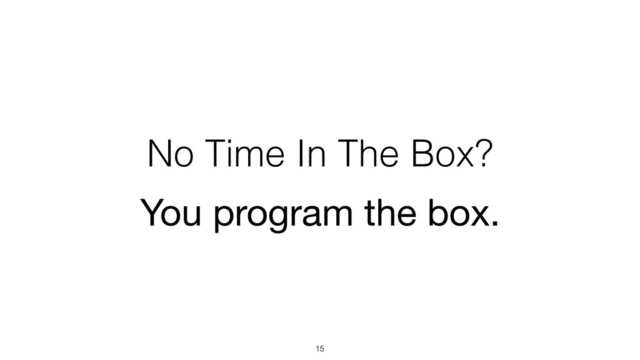 No Time In The Box?
15
You program the box.
