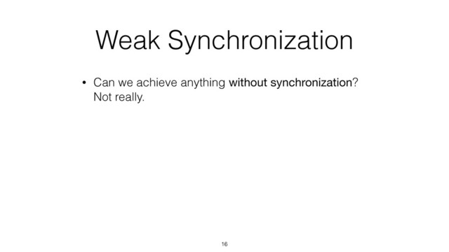 Weak Synchronization
• Can we achieve anything without synchronization? 
Not really.
16
