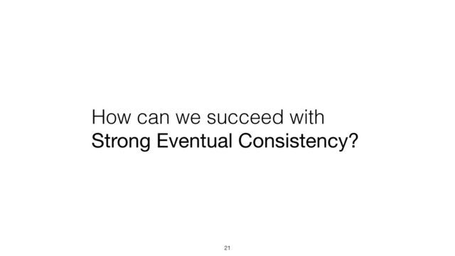 How can we succeed with
Strong Eventual Consistency?
21
