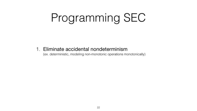 Programming SEC
1. Eliminate accidental nondeterminism 
(ex. deterministic, modeling non-monotonic operations monotonically)
22
