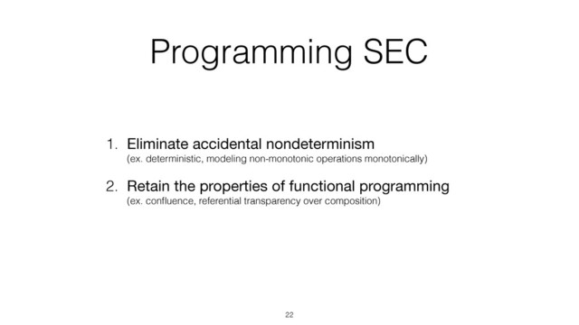 Programming SEC
1. Eliminate accidental nondeterminism 
(ex. deterministic, modeling non-monotonic operations monotonically)
2. Retain the properties of functional programming 
(ex. conﬂuence, referential transparency over composition)
22
